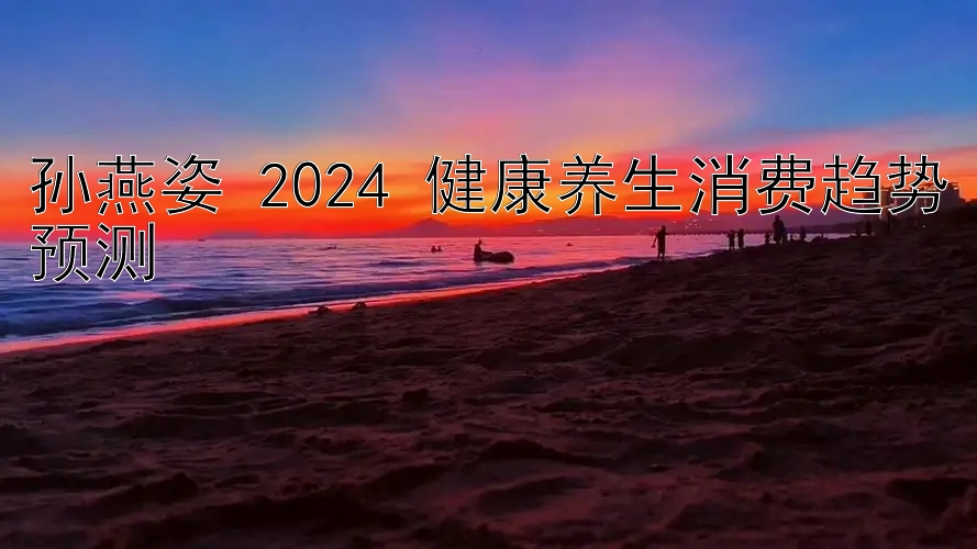 孙燕姿 2024 健康养生消费趋势预测