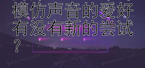 周深 2024 年对模仿声音的爱好有没有新的尝试？